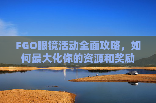 FGO眼镜活动全面攻略，如何最大化你的资源和奖励
