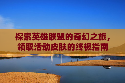 探索英雄联盟的奇幻之旅，领取活动皮肤的终极指南
