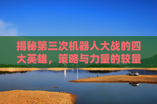 揭秘第三次机器人大战的四大英雄，策略与力量的较量