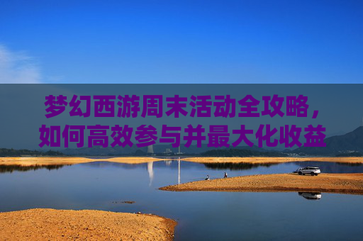 梦幻西游周末活动全攻略，如何高效参与并最大化收益