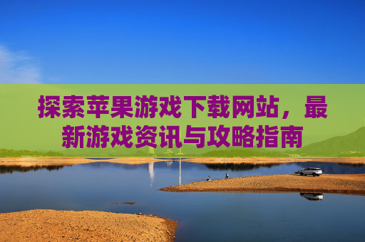 探索苹果游戏下载网站，最新游戏资讯与攻略指南