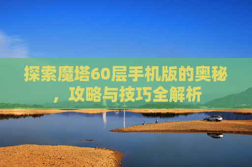 详细阅读:探索魔塔60层手机版的奥秘,攻略与技巧全解析 探索魔塔60层手机版的奥秘,攻略与技巧全解析
