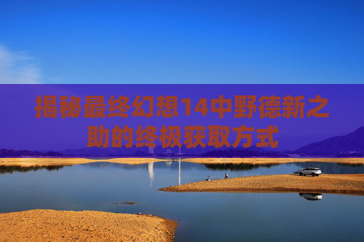 详细阅读:揭秘最终幻想14中野德新之助的终极获取方式 揭秘最终幻想14中野德新之助的终极获取方式