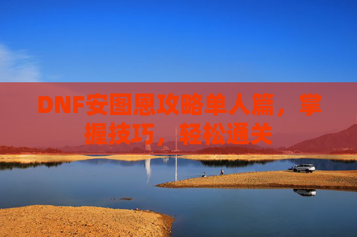 详细阅读:DNF安图恩攻略单人篇,掌握技巧,轻松通关 DNF安图恩攻略单人篇,掌握技巧,轻松通关
