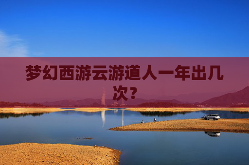 梦幻西游云游道人一年出几次? 梦幻西游云游道人一年出几次?