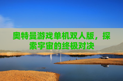 奥特曼游戏单机双人版,探索宇宙的终极对决 奥特曼游戏单机双人版,探索宇宙的终极对决
