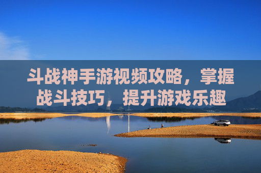 斗战神手游视频攻略,掌握战斗技巧,提升游戏乐趣 斗战神手游视频攻略,掌握战斗技巧,提升游戏乐趣