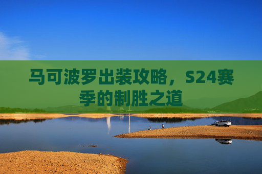 马可波罗出装攻略,S24赛季的制胜之道 马可波罗出装攻略,S24赛季的制胜之道