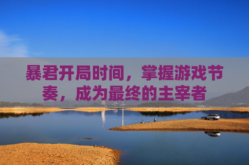 暴君开局时间,掌握游戏节奏,成为最终的主宰者 暴君开局时间,掌握游戏节奏,成为最终的主宰者