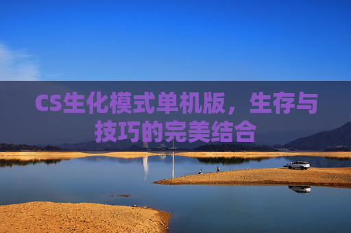 CS生化模式单机版,生存与技巧的完美结合 CS生化模式单机版,生存与技巧的完美结合