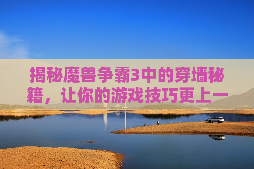 揭秘魔兽争霸3中的穿墙秘籍,让你的游戏技巧更上一层楼! 揭秘魔兽争霸3中的穿墙秘籍,让你的游戏技巧更上一层楼!