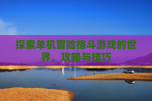 探索单机冒险格斗游戏的世界,攻略与技巧 探索单机冒险格斗游戏的世界,攻略与技巧