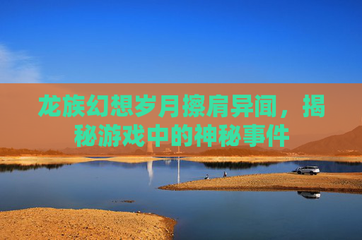 龙族幻想岁月擦肩异闻,揭秘游戏中的神秘事件 龙族幻想岁月擦肩异闻,揭秘游戏中的神秘事件