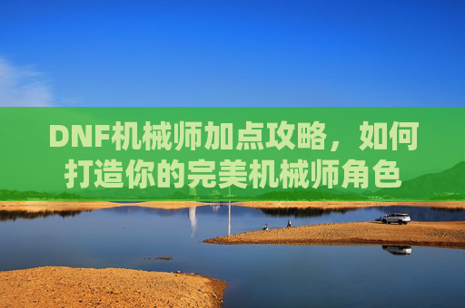DNF机械师加点攻略,如何打造你的完美机械师角色 DNF机械师加点攻略,如何打造你的完美机械师角色