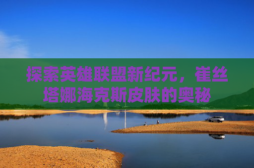 探索英雄联盟新纪元,崔丝塔娜海克斯皮肤的奥秘 探索英雄联盟新纪元,崔丝塔娜海克斯皮肤的奥秘