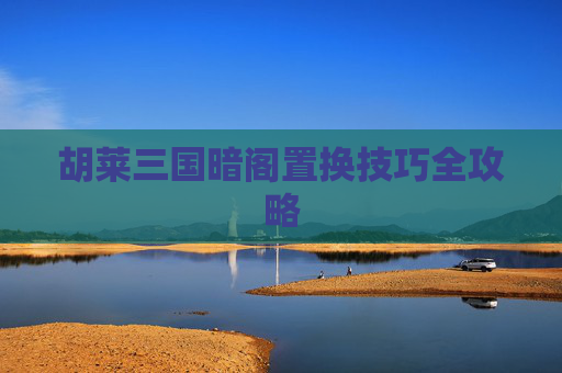 胡莱三国暗阁置换技巧全攻略 胡莱三国暗阁置换技巧全攻略