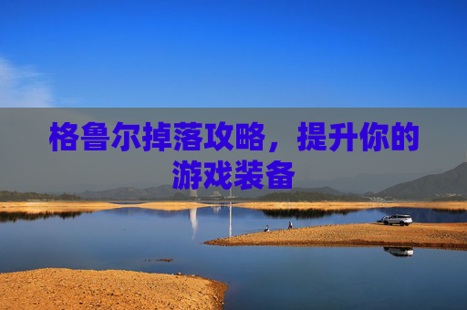 格鲁尔掉落攻略,提升你的游戏装备 格鲁尔掉落攻略,提升你的游戏装备