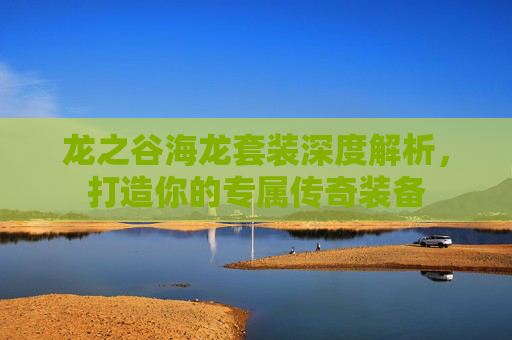龙之谷海龙套装深度解析,打造你的专属传奇装备 龙之谷海龙套装深度解析,打造你的专属传奇装备