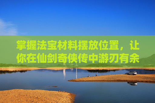 掌握法宝材料摆放位置,让你在仙剑奇侠传中游刃有余 掌握法宝材料摆放位置,让你在仙剑奇侠传中游刃有余