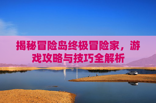 揭秘冒险岛终极冒险家,游戏攻略与技巧全解析 揭秘冒险岛终极冒险家,游戏攻略与技巧全解析