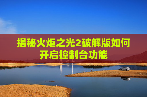 揭秘火炬之光2破解版如何开启控制台功能