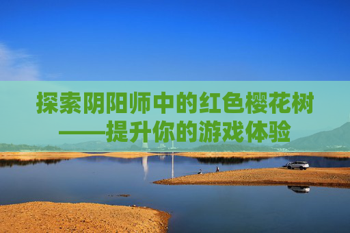 探索阴阳师中的红色樱花树——提升你的游戏体验