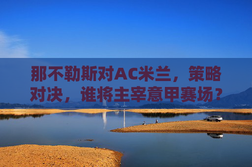 那不勒斯对AC米兰，策略对决，谁将主宰意甲赛场？