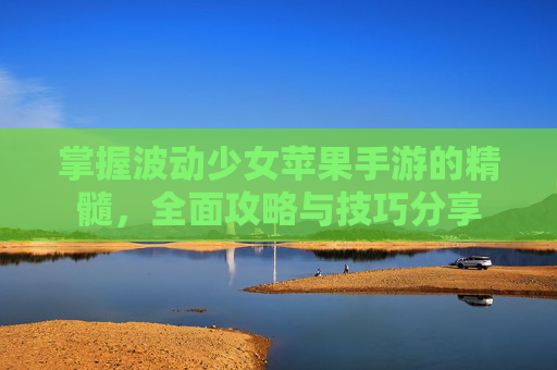 掌握波动少女苹果手游的精髓，全面攻略与技巧分享