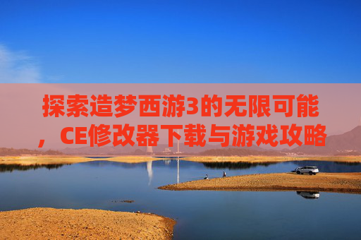 探索造梦西游3的无限可能，CE修改器下载与游戏攻略