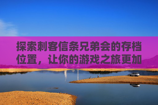 探索刺客信条兄弟会的存档位置，让你的游戏之旅更加顺畅