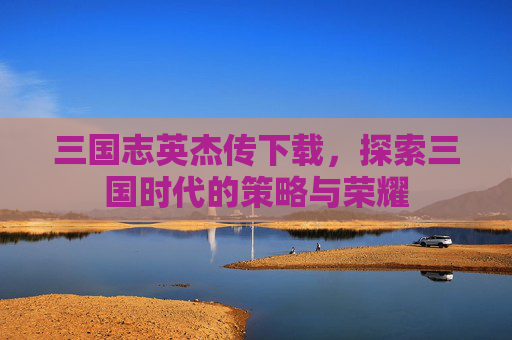 三国志英杰传下载，探索三国时代的策略与荣耀