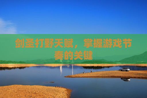 剑圣打野天赋,掌握游戏节奏的关键 剑圣打野天赋,掌握游戏节奏的关键