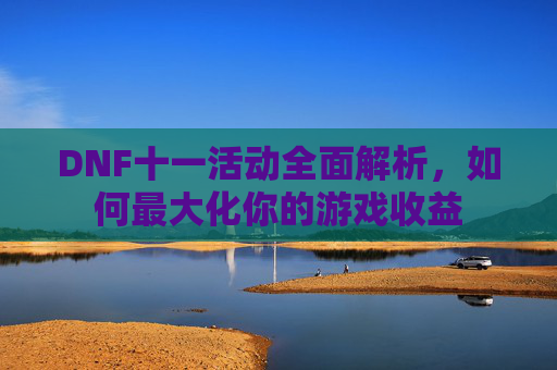 DNF十一活动全面解析,如何最大化你的游戏收益 DNF十一活动全面解析,如何最大化你的游戏收益