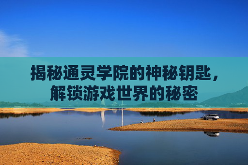 揭秘通灵学院的神秘钥匙,解锁游戏世界的秘密 揭秘通灵学院的神秘钥匙,解锁游戏世界的秘密