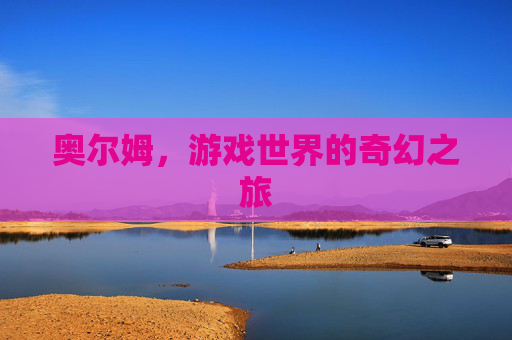 奥尔姆,游戏世界的奇幻之旅 奥尔姆,游戏世界的奇幻之旅