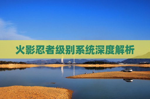 火影忍者级别系统深度解析 火影忍者级别系统深度解析