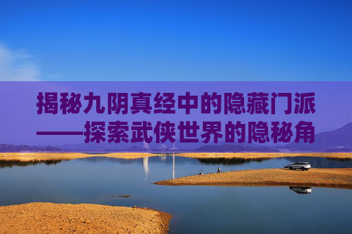 揭秘九阴真经中的隐藏门派——探索武侠世界的隐秘角落