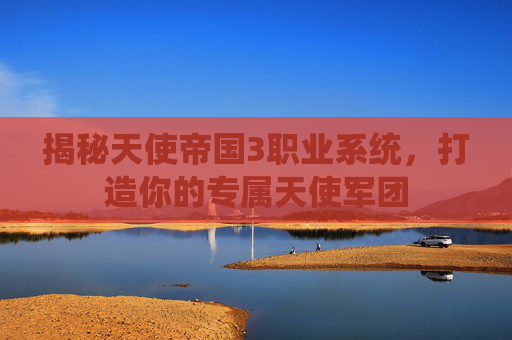 揭秘天使帝国3职业系统,打造你的专属天使军团 揭秘天使帝国3职业系统,打造你的专属天使军团