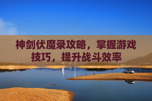神剑伏魔录攻略,掌握游戏技巧,提升战斗效率 神剑伏魔录攻略,掌握游戏技巧,提升战斗效率