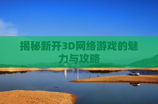 揭秘新开3D网络游戏的魅力与攻略 揭秘新开3D网络游戏的魅力与攻略