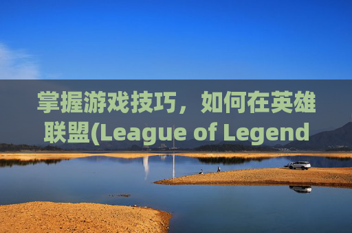 掌握游戏技巧,如何在英雄联盟(League of Legends, 简称LOL)中高效回复好友消息 掌握游戏技巧,如何在英雄联盟(League of Legends, 简称LOL)中高效回复好友消息