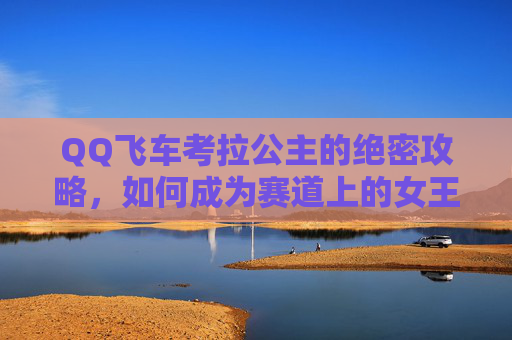 QQ飞车考拉公主的绝密攻略,如何成为赛道上的女王 QQ飞车考拉公主的绝密攻略,如何成为赛道上的女王