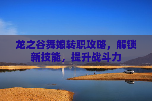 龙之谷舞娘转职攻略,解锁新技能,提升战斗力 龙之谷舞娘转职攻略,解锁新技能,提升战斗力