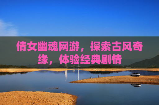 倩女幽魂网游,探索古风奇缘,体验经典剧情 倩女幽魂网游,探索古风奇缘,体验经典剧情