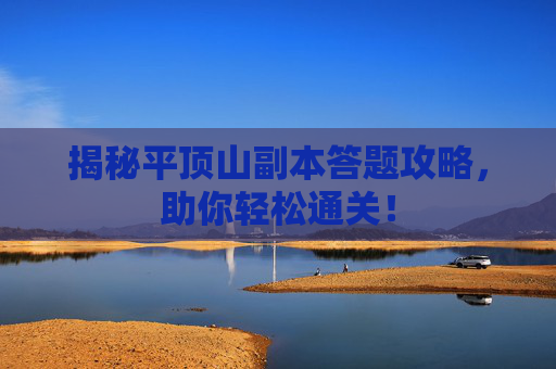 揭秘平顶山副本答题攻略，助你轻松通关！