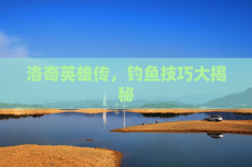 洛奇英雄传,钓鱼技巧大揭秘 洛奇英雄传,钓鱼技巧大揭秘