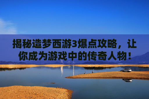 揭秘造梦西游3爆点攻略,让你成为游戏中的传奇人物! 揭秘造梦西游3爆点攻略,让你成为游戏中的传奇人物!