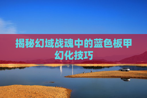 揭秘幻域战魂中的蓝色板甲幻化技巧 揭秘幻域战魂中的蓝色板甲幻化技巧