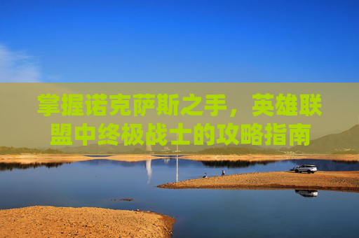 掌握诺克萨斯之手,英雄联盟中终极战士的攻略指南 掌握诺克萨斯之手,英雄联盟中终极战士的攻略指南