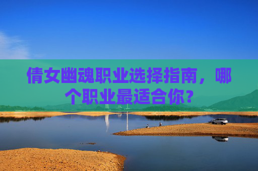 倩女幽魂职业选择指南,哪个职业最适合你? 倩女幽魂职业选择指南,哪个职业最适合你?
